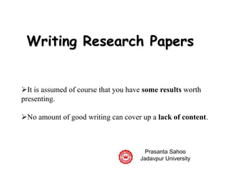 Writing Research Papers
Prasanta Sahoo
Jadavpur University
It is assumed of course that you have some results worth
presenting.
No amount of good writing can cover up a lack of content.
 