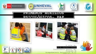 PRIMEROS AUXILIOS
PSICOLÓGICOS- PAP
A cargo de:
Psic. Norath B. Pacheco Chavez
Coordinadora General del
Programa de
Acompañamiento Psicosocial en el
 