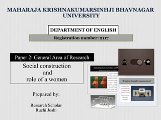 Social construction
and
role of a women
Prepared by:
Research Scholar
Ruchi Joshi
MAHARAJA KRISHNAKUMARSINHJI BHAVNAGAR
UNIVERSITY
DEPARTMENT OF ENGLISH
Registration number: 2117
Paper 2: General Area of Research
 