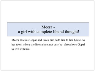 Meera -
a girl with complete liberal thought!
Meera rescues Gopal and takes him with her to her house, to
her room where s...
