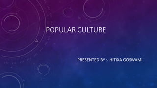 POPULAR CULTURE
PRESENTED BY :- HITIXA GOSWAMI
 