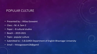 POPULAR CULTURE
• Presented by :- Hitixa Goswami
• Class :- M. A. Sem 2
• Paper :- 8 cultural studies
• Beach :- 2019-2021...