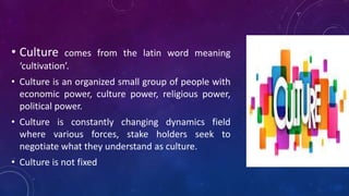 • Culture comes from the latin word meaning
‘cultivation’.
• Culture is an organized small group of people with
economic p...