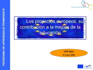 Los proyectos europeos, su contribución a la mejora de la educación CPR Gijón 21 enero 2009 