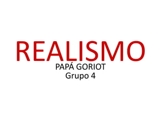 REALISMO
  PAPÁ GORIOT
    Grupo 4
 