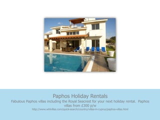 Paphos Holiday Rentals
Fabulous Paphos villas including the Royal Seacrest for your next holiday rental. Paphos
                                  villas from £300 p/w
             http://www.whlvillas.com/quick-search/country/villas-in-cyprus/paphos-villas.html
 