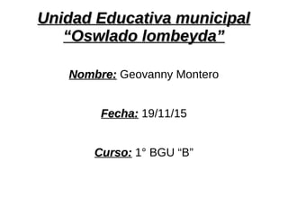 Unidad Educativa municipalUnidad Educativa municipal
“Oswlado lombeyda”“Oswlado lombeyda”
Nombre:Nombre: Geovanny Montero
Fecha:Fecha: 19/11/15
Curso:Curso: 1° BGU “B”
 