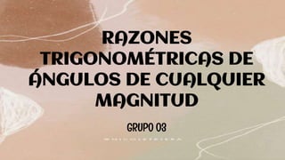 RAZONES
TRIGONOMÉTRICAS DE
ÁNGULOS DE CUALQUIER
MAGNITUD
GRUPO 03
 