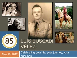 LUIS EUSCADI TORO
               VÉLEZ
               Celebrating your life, your journey, your
May 19, 2012
               passions
 