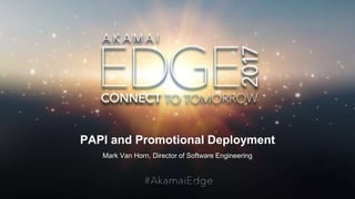 © AKAMAI - EDGE 2017
PAPI and Promotional Deployment
Mark Van Horn, Director of Software Engineering
 