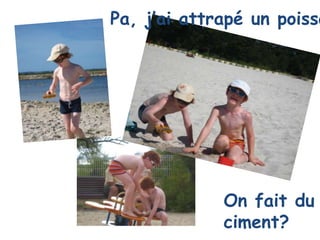 Pa, j’ai attrapé un poisso




             On fait du
             ciment?
 