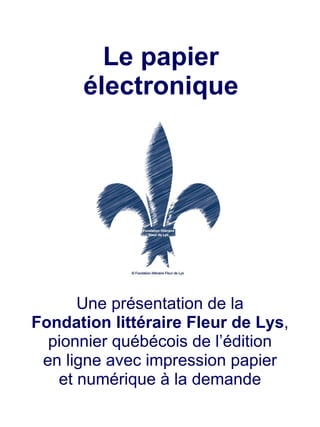 Le papier électronique Une présentation de la Fondation littéraire Fleur de Lys , pionnier québécois de l’édition en ligne avec impression papier et numérique à la demande 