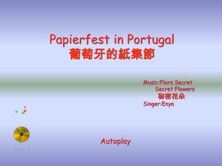 Papierfest in Portugal
   葡萄牙的紙集節

                   Music:Flors Secret
                       Secret Flowers
                        秘密花朵
                   Singer:Enya




        Autoplay
 