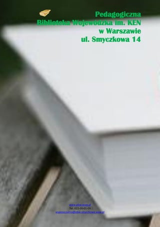 Pedagogiczna
Biblioteka Wojewódzka im. KEN
                   w Warszawie
             ul. Smyczkowa 14




               www.pbw.waw.pl
               Tel. 022-00-01-09
     wypozyczalnia@pbw.smyczkowa.waw.pl
 