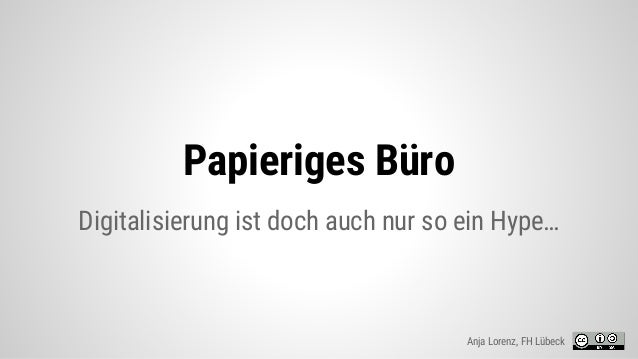 Papieriges Büro
Digitalisierung ist doch auch nur so ein Hype…
Anja Lorenz, FH Lübeck
 
