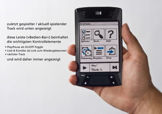 zuletzt gespielter / aktuell spielender
 Track wird unten angezeigt

 diese Leiste (»Bedien-Bar«) beinhaltet
 die wichtigsten Kontrollelemente
• Play/Pause als On/Off-Toggle
• Lied & Künstler als Link zum Wiedergabescreen
• nächster Track
 und wird daher immer angezeigt
 