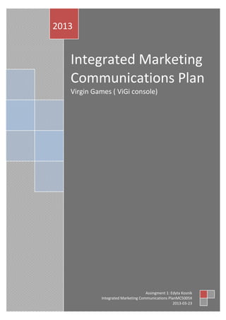 Integrated Marketing
Communications Plan
Virgin Games ( ViGi console)
2013
Assingment 1: Edyta Kosnik
Integrated Marketing Communications PlanMC5005X
2013-03-23
 