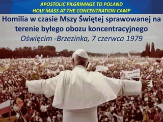 APOSTOLIC PILGRIMAGE TO POLAND
HOLY MASS AT THE CONCENTRATION CAMP
Homilia w czasie Mszy Świętej sprawowanej na
terenie byłego obozu koncentracyjnego
Oświęcim -Brzezinka, 7 czerwca 1979
 