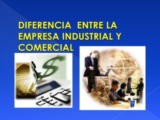DIFERENCIA ENTRE LA
EMPRESA INDUSTRIAL Y
COMERCIAL
 