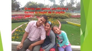 Gracias por tantos sacrificios y
darnos lo mejor de ti papito
juan .
 