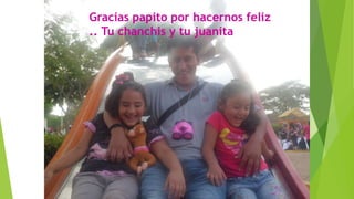 Gracias papito por hacernos feliz
.. Tu chanchis y tu juanita
 