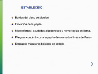 ESTABLECIDO
Bordes del disco se pierden
Elevación de la papila
Microinfartos : exudados algodonosos y hemorragias en llama.
Pliegues concéntricos a la papila denominados líneas de Paton.
Exudados maculares lipídicos en estrella
 