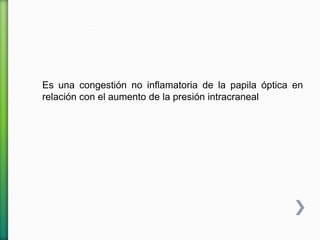 Es una congestión no inflamatoria de la papila óptica en
relación con el aumento de la presión intracraneal
 