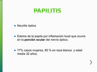 Neuritis óptica
Edema de la papila por inflamación local que ocurre
en la porción ocular del nervio óptico.
77% casos mujeres, 85 % en raza blanca y edad
media 32 años.
 