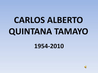 CARLOS ALBERTO
QUINTANA TAMAYO
    1954-2010
 