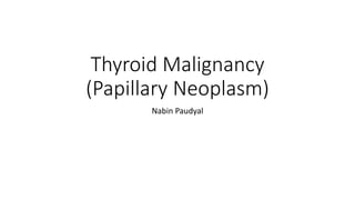 Thyroid Malignancy
(Papillary Neoplasm)
Nabin Paudyal
 