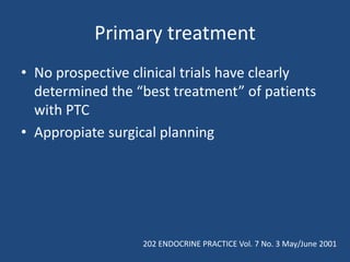 Primary treatment
• No prospective clinical trials have clearly
determined the “best treatment” of patients
with PTC
• Appropiate surgical planning
202 ENDOCRINE PRACTICE Vol. 7 No. 3 May/June 2001
 