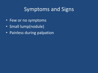 Symptoms and Signs
• Few or no symptoms
• Small lump(nodule)
• Painless during palpation
 
