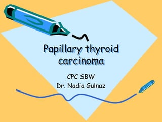 Papillary thyroid
carcinoma
CPC SBW
Dr. Nadia Gulnaz
 