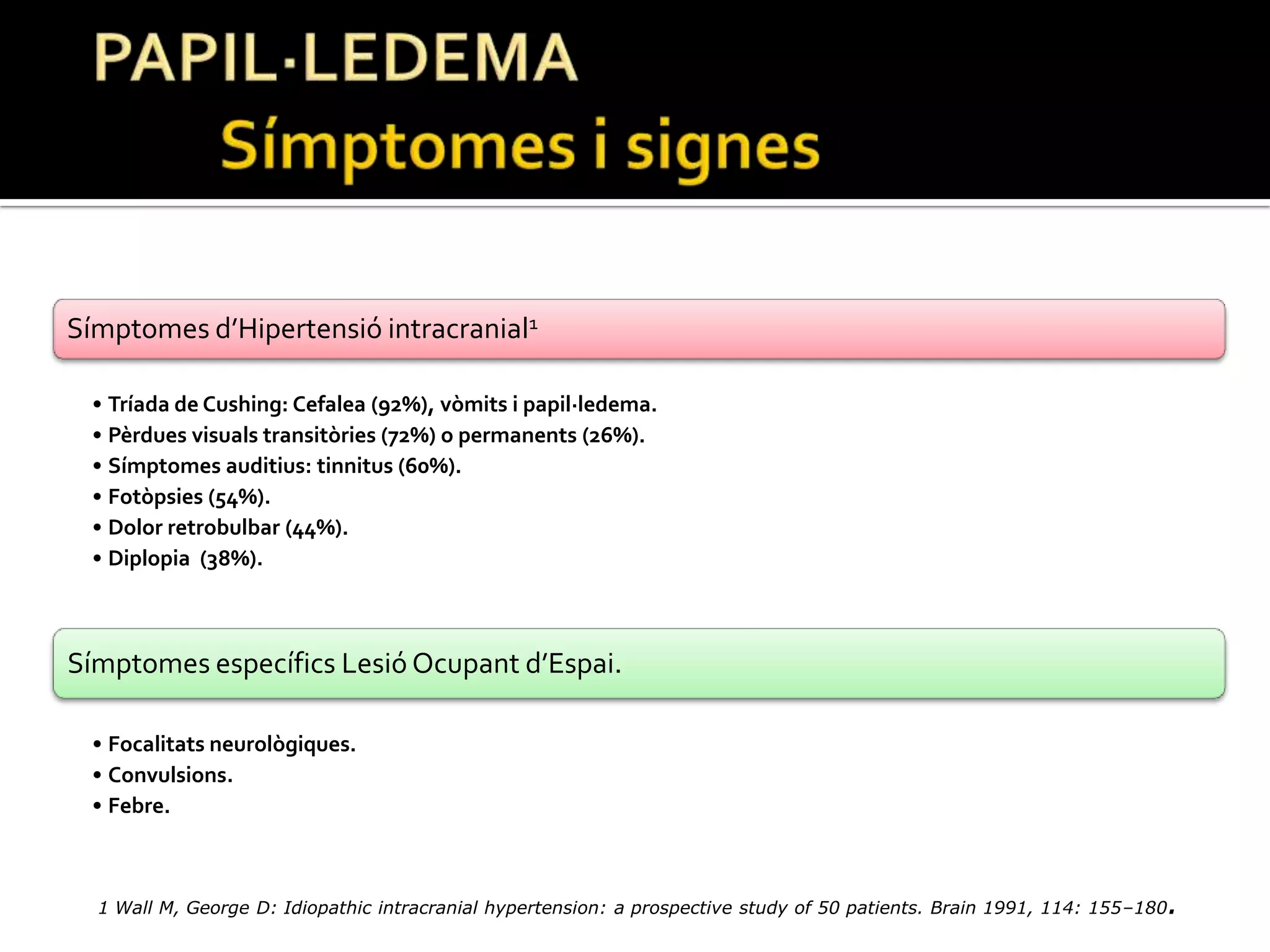 PAPIL·LEDEMA	Símptomes i signes1 Wall M, George D: Idiopathic intracranial hypertension: a prospective study of 50 patients. Brain 1991, 114: 155–180.