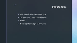 z
References
 Myron yanoff – neuroophthalomolgy
 Jacobiek - vol 3 neuroophthalmology
 Kanski
 Neuro-ophthalmology – A K khuruna
 