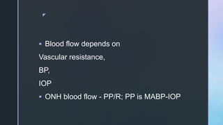 z
 Blood flow depends on
Vascular resistance,
BP,
IOP
 ONH blood flow - PP/R; PP is MABP-IOP
 