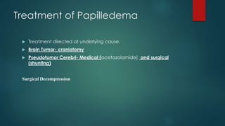 Treatment of Papilledema
 Treatment directed at underlying cause.
 Brain Tumor- craniotomy
 Pseudotumor Cerebri- Medical (acetazolamide) and surgical
(shunting)
Surgical Decompression
 