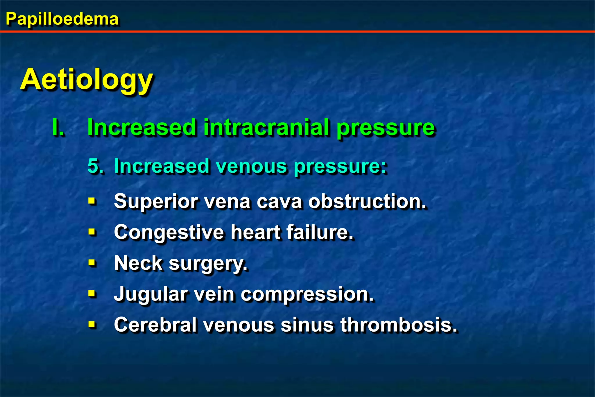 Papilloedema
Aetiology
I. Increased intracranial pressure
5. Increased venous pressure:
 Superior vena cava obstruction.
 Congestive heart failure.
 Neck surgery.
 Jugular vein compression.
 Cerebral venous sinus thrombosis.
 