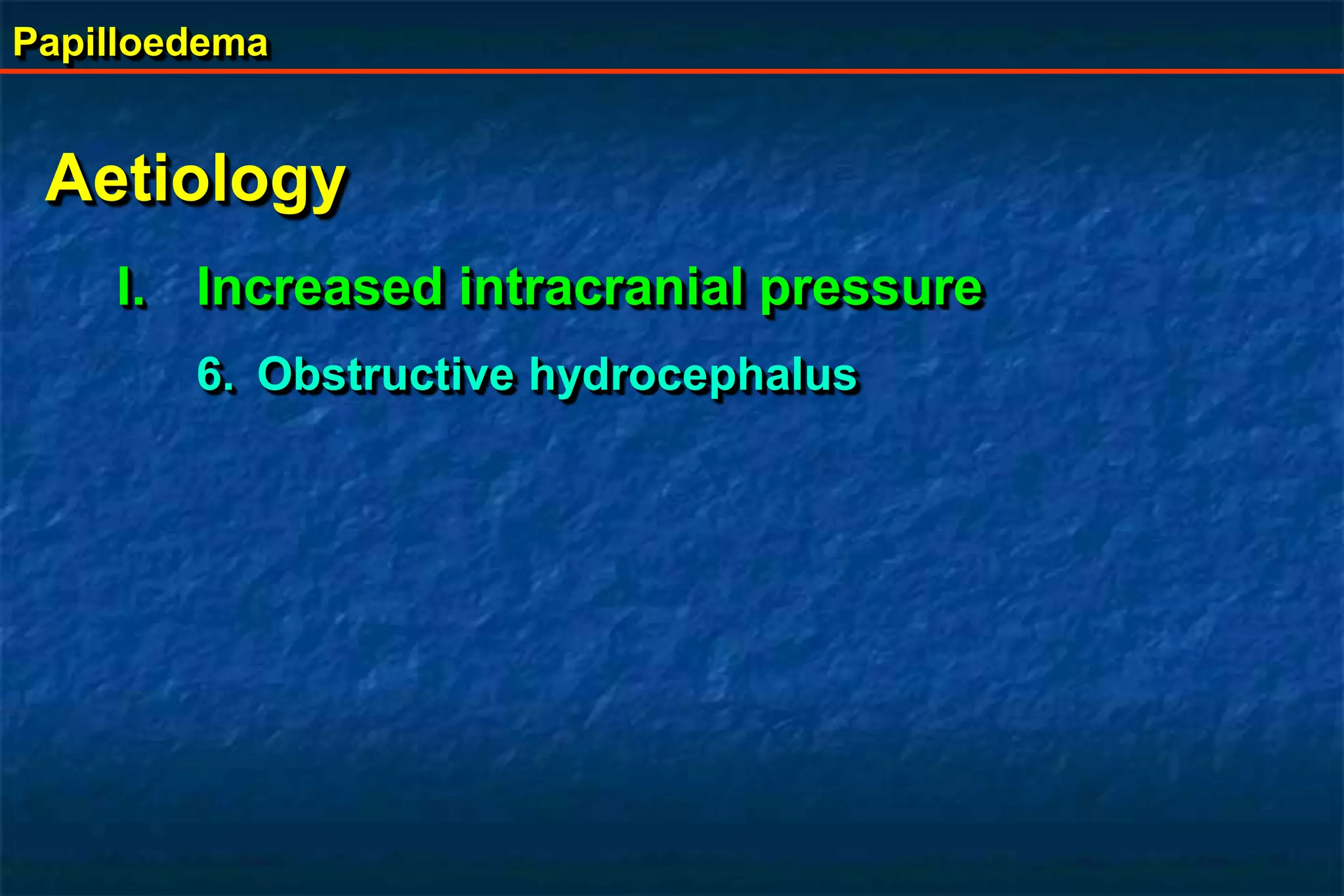 Papilloedema
Aetiology
I. Increased intracranial pressure
6. Obstructive hydrocephalus
 