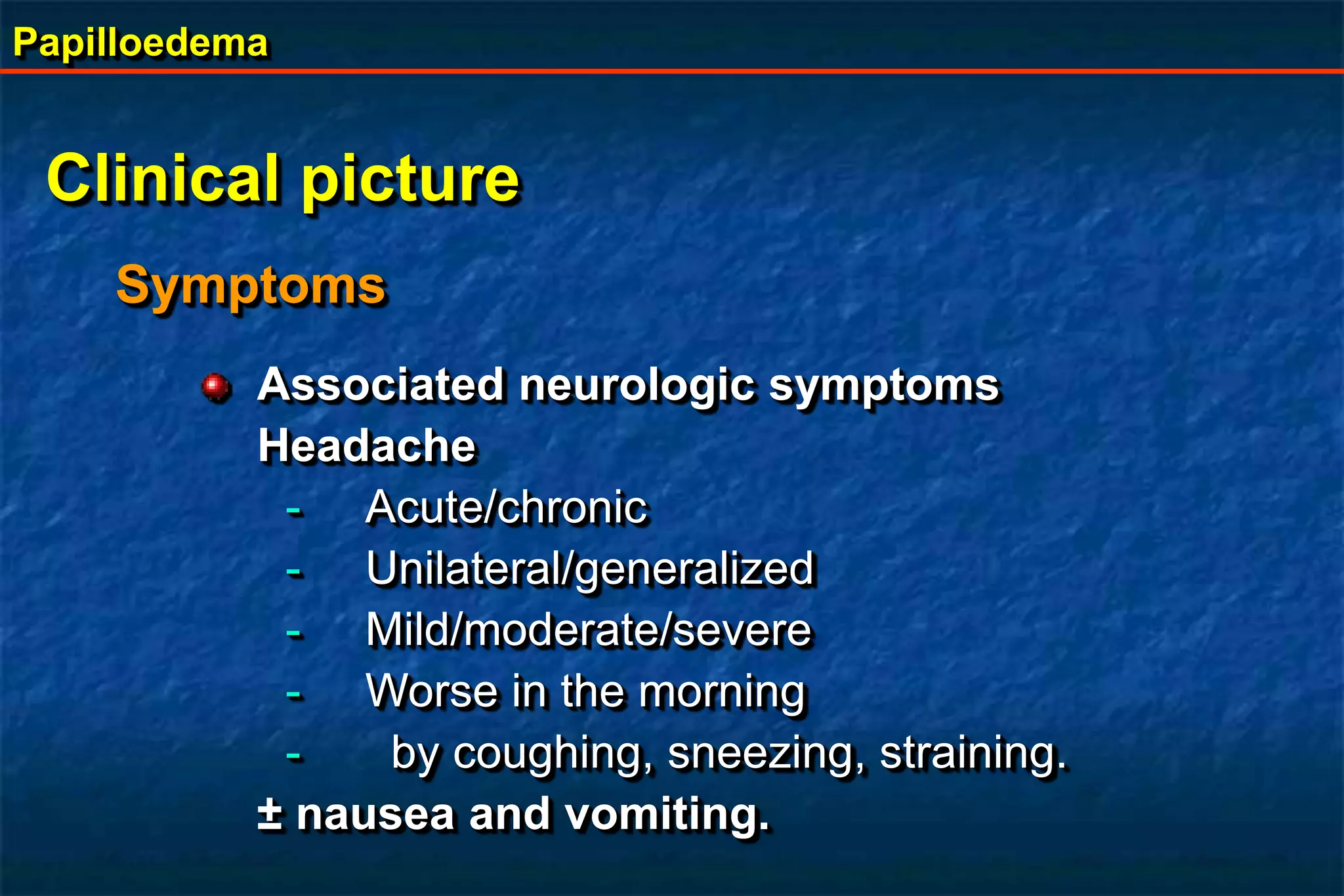 Papilloedema
Clinical picture
Symptoms
Associated neurologic symptoms
Headache
- Acute/chronic
- Unilateral/generalized
- Mild/moderate/severe
- Worse in the morning
- by coughing, sneezing, straining.
± nausea and vomiting.
 