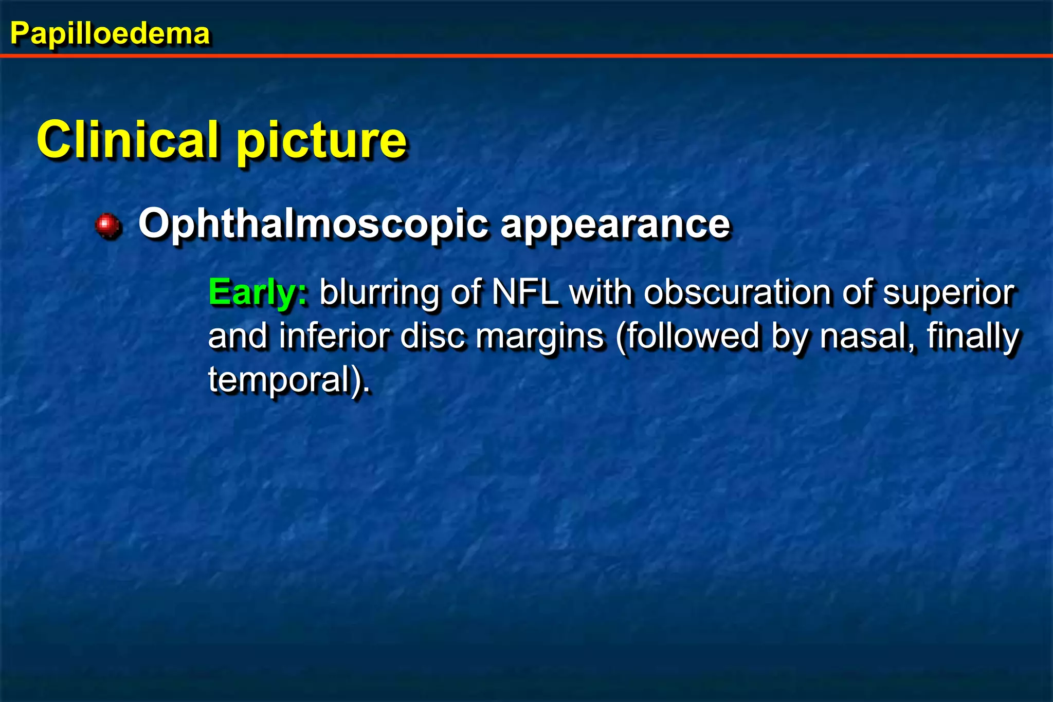 Papilloedema
Clinical picture
Ophthalmoscopic appearance
Early: blurring of NFL with obscuration of superior
and inferior disc margins (followed by nasal, finally
temporal).
 