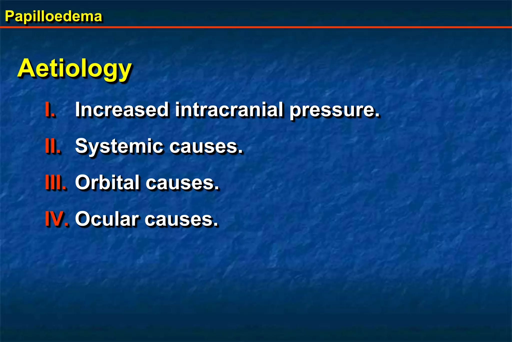 Papilloedema
Aetiology
I. Increased intracranial pressure.
II. Systemic causes.
III. Orbital causes.
IV. Ocular causes.
 
