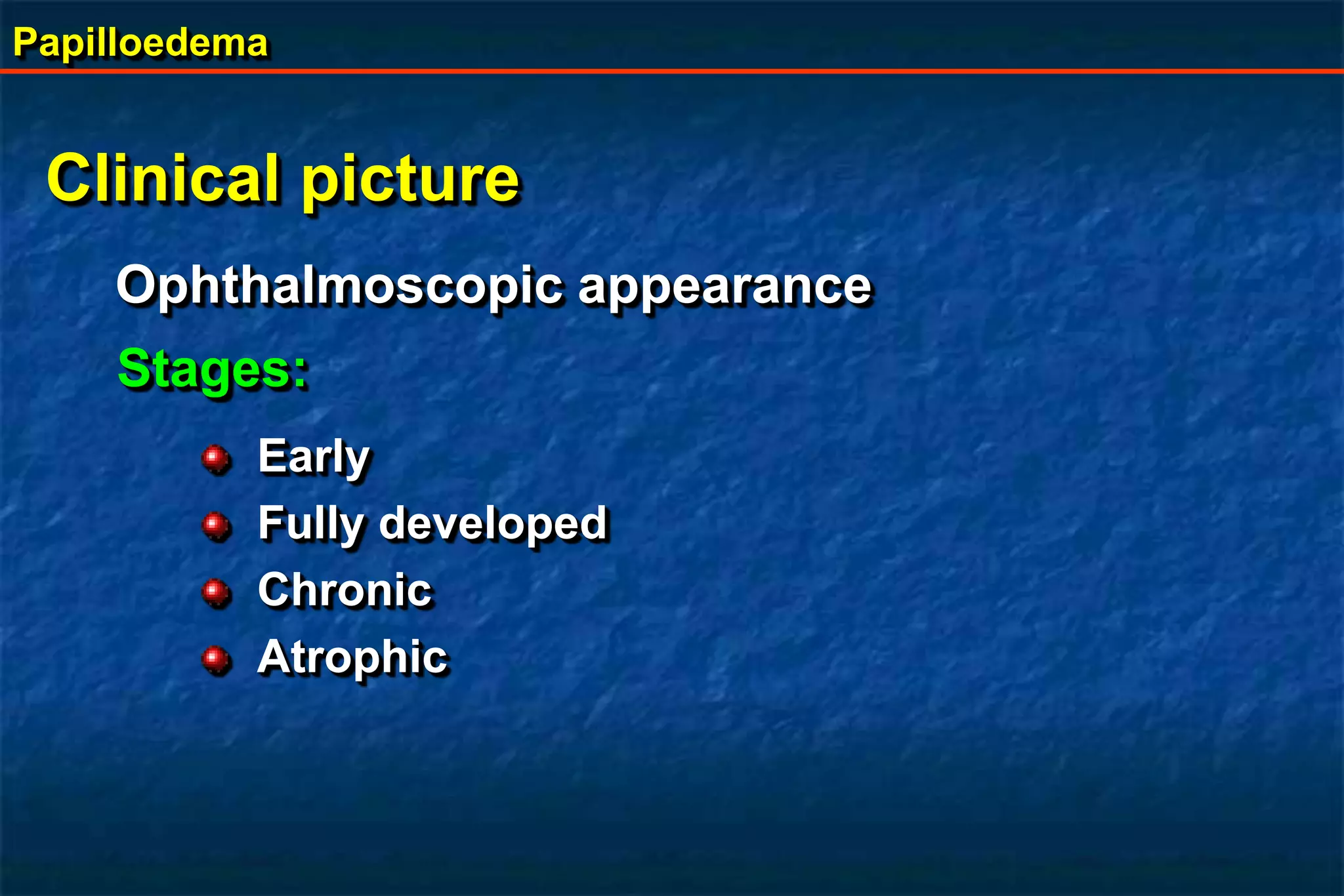 Papilloedema
Clinical picture
Ophthalmoscopic appearance
Stages:
Early
Fully developed
Chronic
Atrophic
 