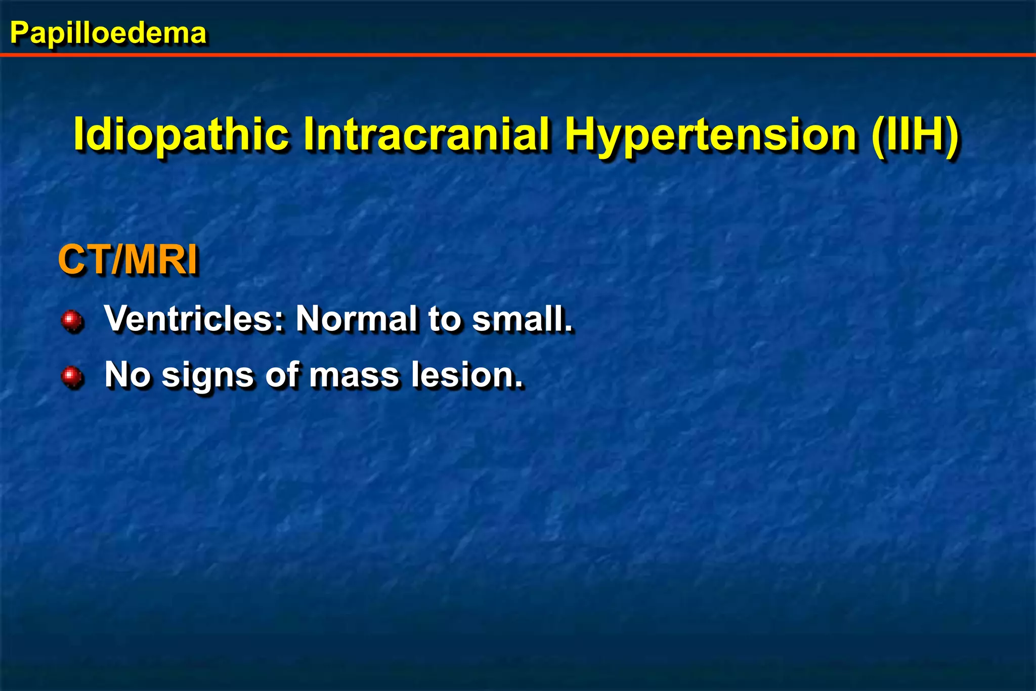 Papilloedema
CT/MRI
Ventricles: Normal to small.
No signs of mass lesion.
Idiopathic Intracranial Hypertension (IIH)
 