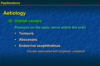 Papilloedema
Aetiology
III. Orbital causes
Pressure on the optic nerve within the orbit
 Tumours.
 Abscesses.
 Endocrine exophthalmos.
- Usually associated with proptosis, unilateral.
 