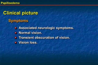 Papilloedema
Clinical picture
Symptoms
Associated neurologic symptoms.
Normal vision.
Transient obscuration of vision.
Vision loss.
 