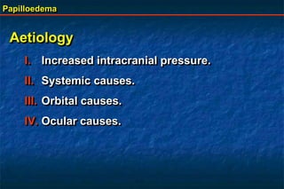 Papilloedema
Aetiology
I. Increased intracranial pressure.
II. Systemic causes.
III. Orbital causes.
IV. Ocular causes.
 
