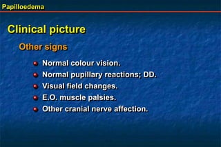 Papilloedema
Clinical picture
Normal colour vision.
Normal pupillary reactions; DD.
Visual field changes.
E.O. muscle palsies.
Other cranial nerve affection.
Other signs
 