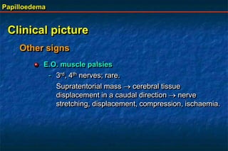 Papilloedema
Clinical picture
Other signs
E.O. muscle palsies
- 3rd, 4th nerves; rare.
Supratentorial mass  cerebral tissue
displacement in a caudal direction  nerve
stretching, displacement, compression, ischaemia.
 
