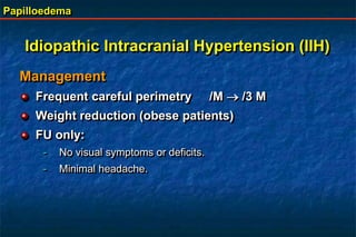 Papilloedema
Management
Frequent careful perimetry /M  /3 M
Weight reduction (obese patients)
FU only:
- No visual symptoms or deficits.
- Minimal headache.
Idiopathic Intracranial Hypertension (IIH)
 